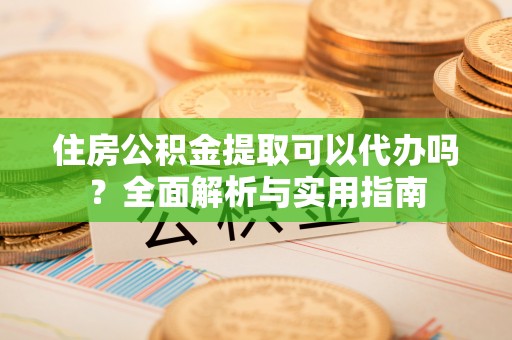 海口住房公积金提取可以代办吗？全面解析与实用指南
