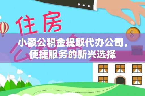 海口小额公积金提取代办公司，便捷服务的新兴选择