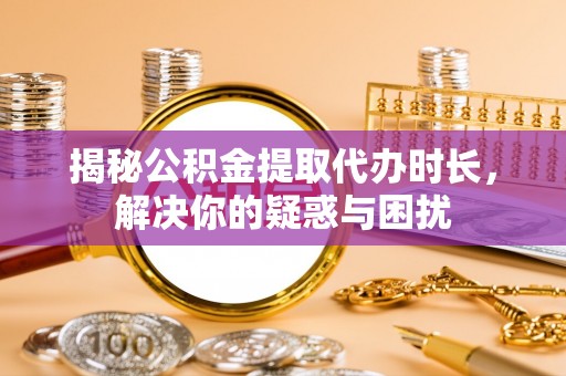 海口揭秘公积金提取代办时长，解决你的疑惑与困扰