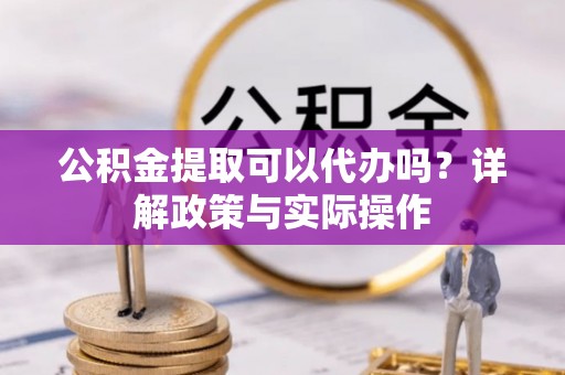 海口公积金提取可以代办吗？详解政策与实际操作