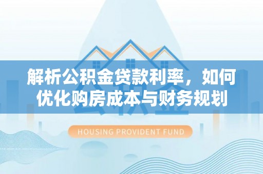 海口解析公积金贷款利率，如何优化购房成本与财务规划