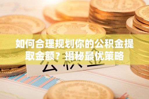 海口如何合理规划你的公积金提取金额？揭秘最优策略