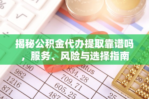 海口揭秘公积金代办提取靠谱吗，服务、风险与选择指南