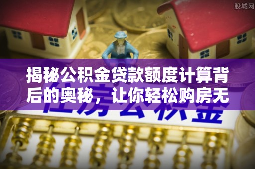 海口揭秘公积金贷款额度计算背后的奥秘，让你轻松购房无忧！