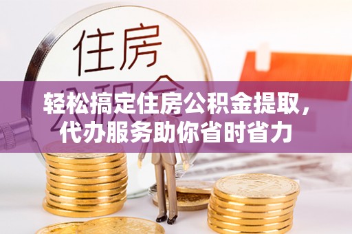 海口轻松搞定住房公积金提取，代办服务助你省时省力