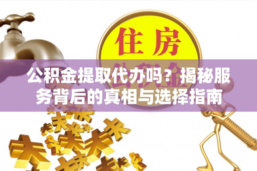 海口公积金提取代办吗？揭秘服务背后的真相与选择指南