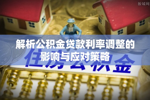 海口解析公积金贷款利率调整的影响与应对策略