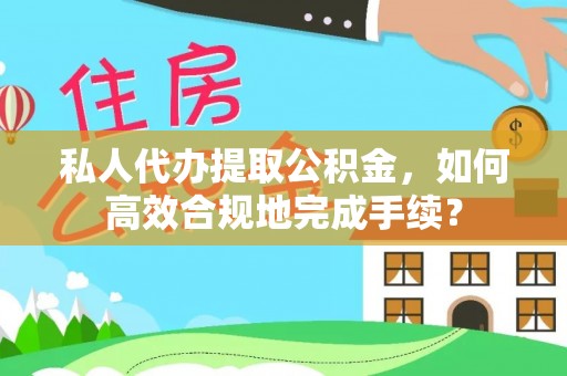 海口私人代办提取公积金，如何高效合规地完成手续？