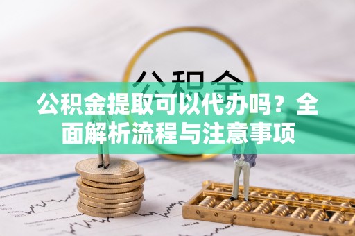 海口公积金提取可以代办吗？全面解析流程与注意事项