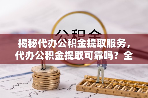 海口揭秘代办公积金提取服务，代办公积金提取可靠吗？全面分析与选择指南