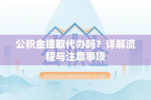 海口公积金提取代办吗？详解流程与注意事项