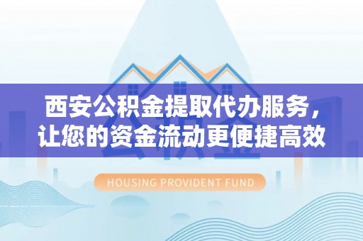 海口西安公积金提取代办服务，让您的资金流动更便捷高效