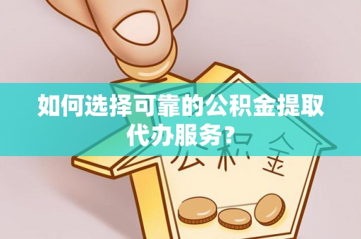 海口如何选择可靠的公积金提取代办服务？