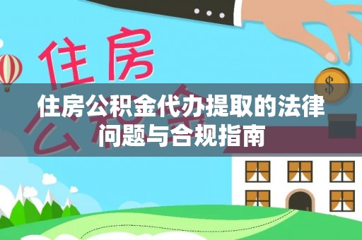 海口住房公积金代办提取的法律问题与合规指南